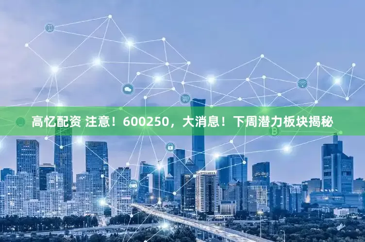 高忆配资 注意！600250，大消息！下周潜力板块揭秘