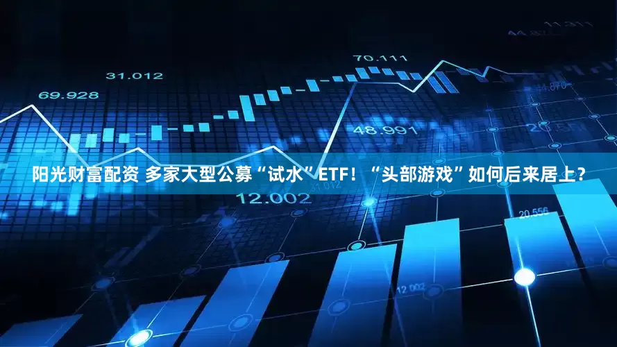 阳光财富配资 多家大型公募“试水”ETF！“头部游戏”如何后来居上？