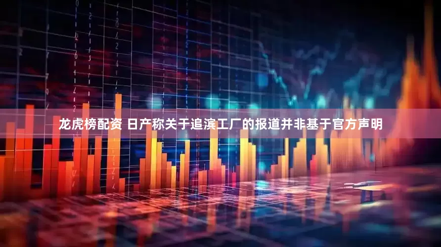 龙虎榜配资 日产称关于追滨工厂的报道并非基于官方声明