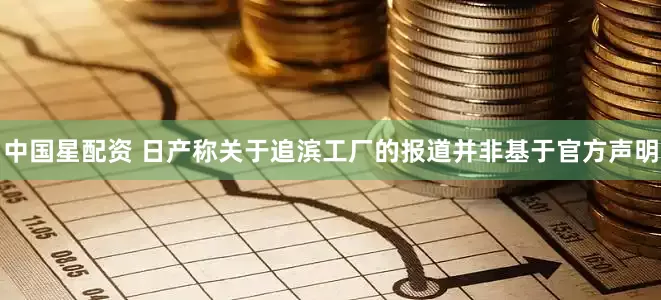 中国星配资 日产称关于追滨工厂的报道并非基于官方声明