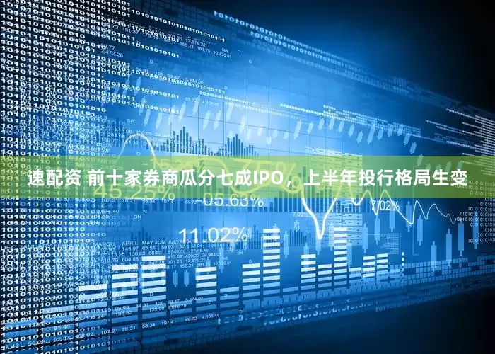 速配资 前十家券商瓜分七成IPO，上半年投行格局生变