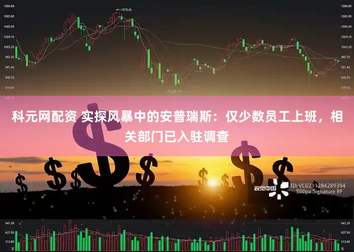 科元网配资 实探风暴中的安普瑞斯：仅少数员工上班，相关部门已入驻调查