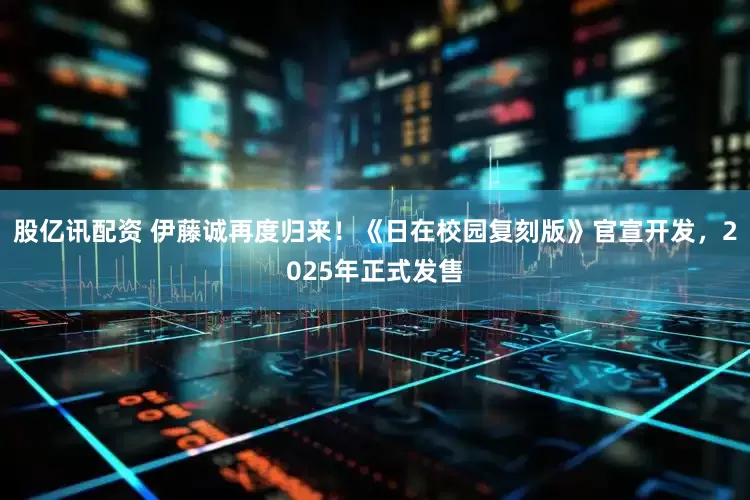 股亿讯配资 伊藤诚再度归来！《日在校园复刻版》官宣开发，2025年正式发售