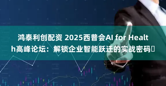 鸿泰利创配资 2025西普会AI for Health高峰论坛：解锁企业智能跃迁的实战密码​