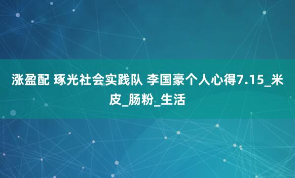 涨盈配 琢光社会实践队 李国豪个人心得7.15_米皮_肠粉_生活