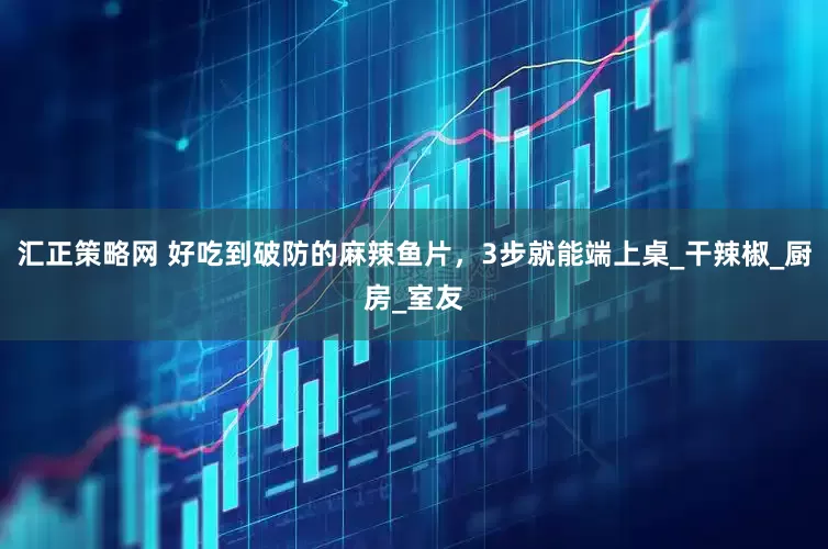 汇正策略网 好吃到破防的麻辣鱼片，3步就能端上桌_干辣椒_厨房_室友