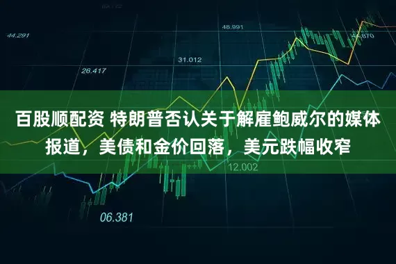 百股顺配资 特朗普否认关于解雇鲍威尔的媒体报道，美债和金价回落，美元跌幅收窄