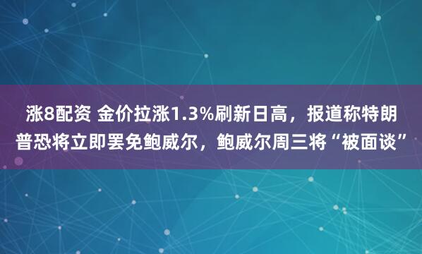 涨8配资 金价拉涨1.3%刷新日高，报道称特朗普恐将立即罢免鲍威尔，鲍威尔周三将“被面谈”