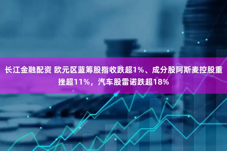 长江金融配资 欧元区蓝筹股指收跌超1%、成分股阿斯麦控股重挫超11%，汽车股雷诺跌超18%