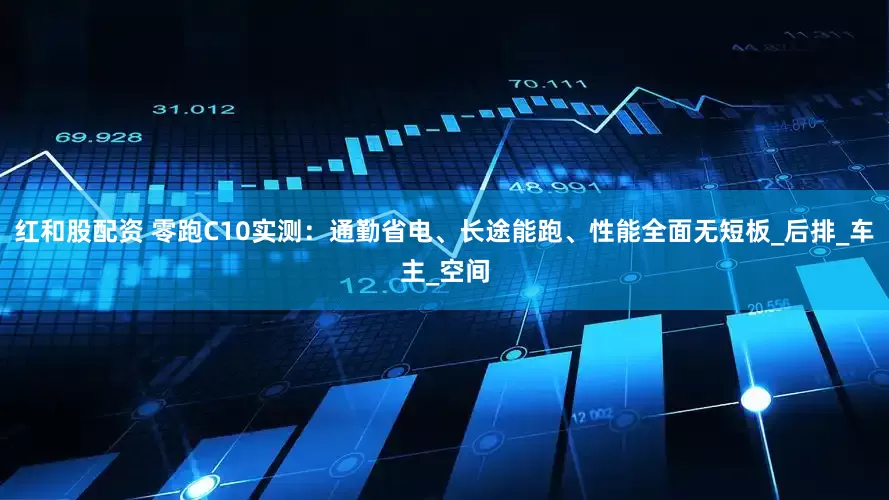红和股配资 零跑C10实测：通勤省电、长途能跑、性能全面无短板_后排_车主_空间