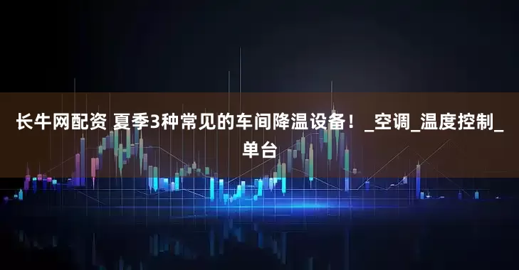 长牛网配资 夏季3种常见的车间降温设备！_空调_温度控制_单台