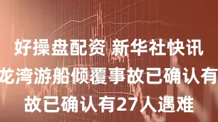好操盘配资 新华社快讯：越南下龙湾游船倾覆事故已确认有27人遇难