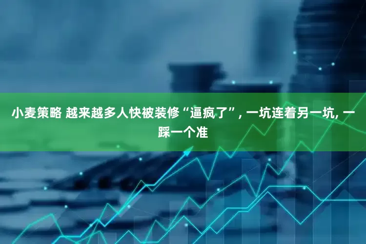 小麦策略 越来越多人快被装修“逼疯了”, 一坑连着另一坑, 一踩一个准