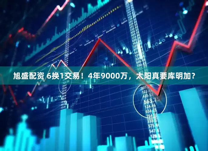 旭盛配资 6换1交易！4年9000万，太阳真要库明加？