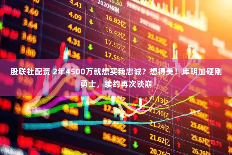 股联社配资 2年4500万就想买我忠诚？想得美！库明加硬刚勇士，续约再次谈崩