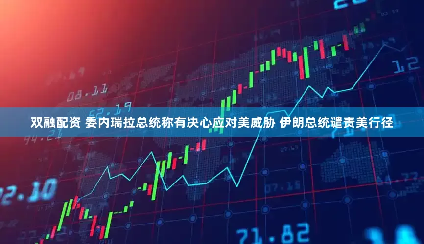 双融配资 委内瑞拉总统称有决心应对美威胁 伊朗总统谴责美行径