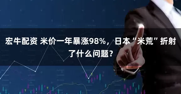 宏牛配资 米价一年暴涨98%，日本“米荒”折射了什么问题？