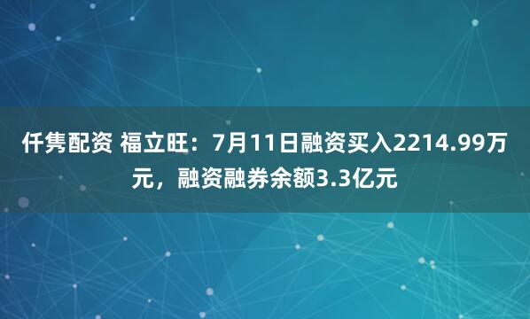 仟隽配资 福立旺：7月11日融资买入2214.99万元，融资融券余额3.3亿元