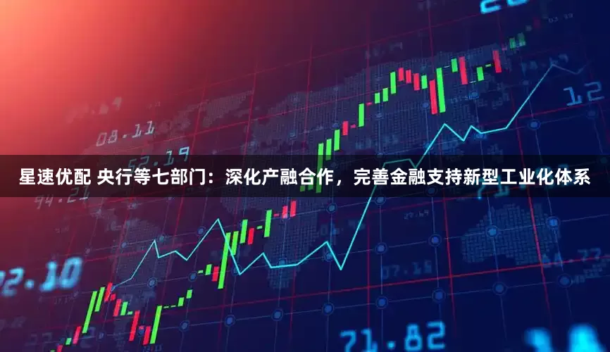 星速优配 央行等七部门：深化产融合作，完善金融支持新型工业化体系