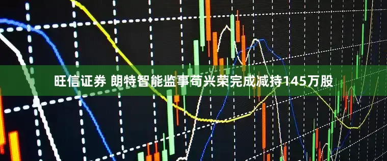旺信证券 朗特智能监事苟兴荣完成减持145万股