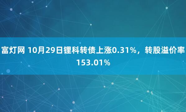 富灯网 10月29日锂科转债上涨0.31%，转股溢价率153.01%