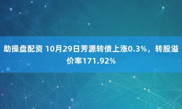 助操盘配资 10月29日芳源转债上涨0.3%，转股溢价率171.92%
