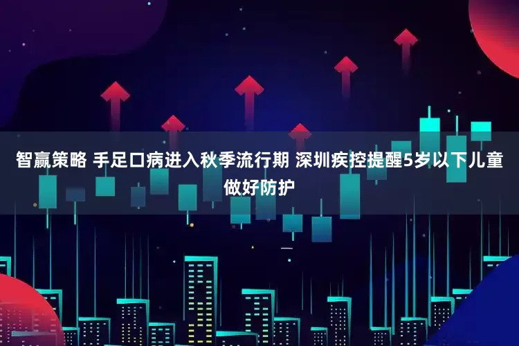 智赢策略 手足口病进入秋季流行期 深圳疾控提醒5岁以下儿童做好防护