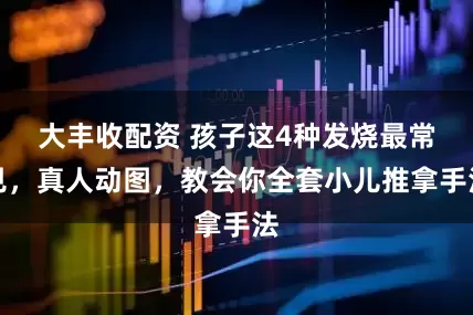 大丰收配资 孩子这4种发烧最常见，真人动图，教会你全套小儿推拿手法