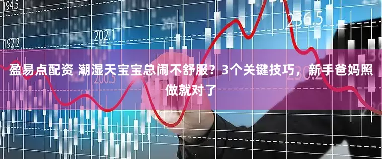 盈易点配资 潮湿天宝宝总闹不舒服？3个关键技巧，新手爸妈照做就对了