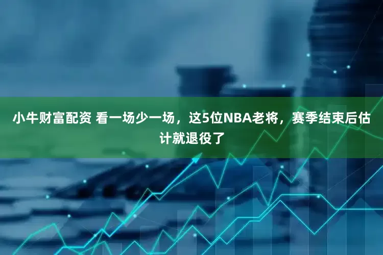 小牛财富配资 看一场少一场，这5位NBA老将，赛季结束后估计就退役了