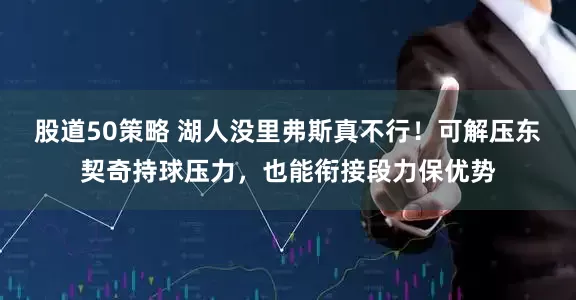 股道50策略 湖人没里弗斯真不行！可解压东契奇持球压力，也能衔接段力保优势