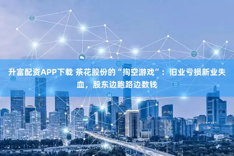 升富配资APP下载 茶花股份的“掏空游戏”：旧业亏损新业失血，股东边跑路边数钱