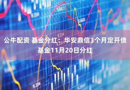 公牛配资 基金分红：华安鼎信3个月定开债基金11月20日分红