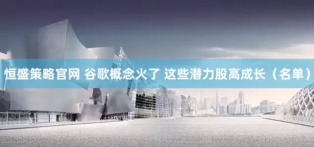 恒盛策略官网 谷歌概念火了 这些潜力股高成长（名单）
