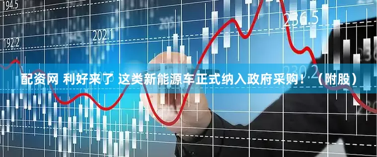 配资网 利好来了 这类新能源车正式纳入政府采购！（附股）