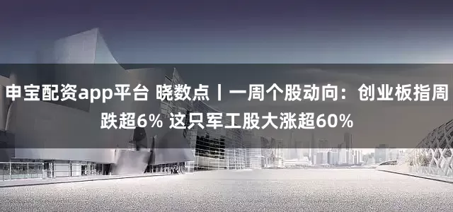 申宝配资app平台 晓数点丨一周个股动向：创业板指周跌超6% 这只军工股大涨超60%
