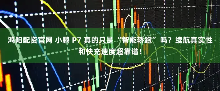 鸿阳配资官网 小鹏 P7 真的只是 “智能轿跑” 吗？续航真实性和快充速度超靠谱！