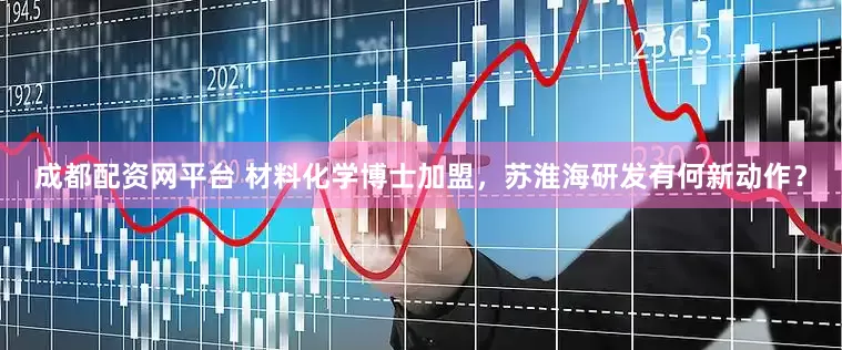 成都配资网平台 材料化学博士加盟，苏淮海研发有何新动作？