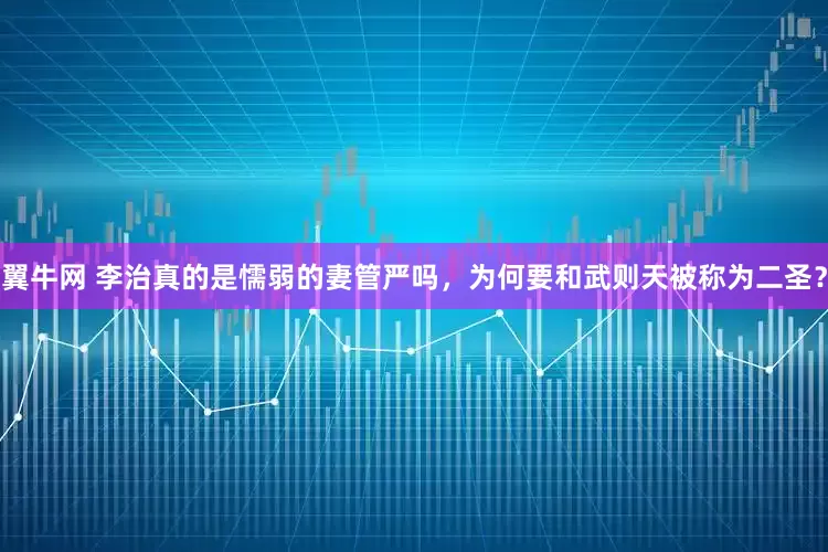 翼牛网 李治真的是懦弱的妻管严吗，为何要和武则天被称为二圣？