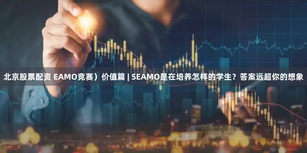 北京股票配资 EAMO竞赛）价值篇 | SEAMO是在培养怎样的学生？答案远超你的想象