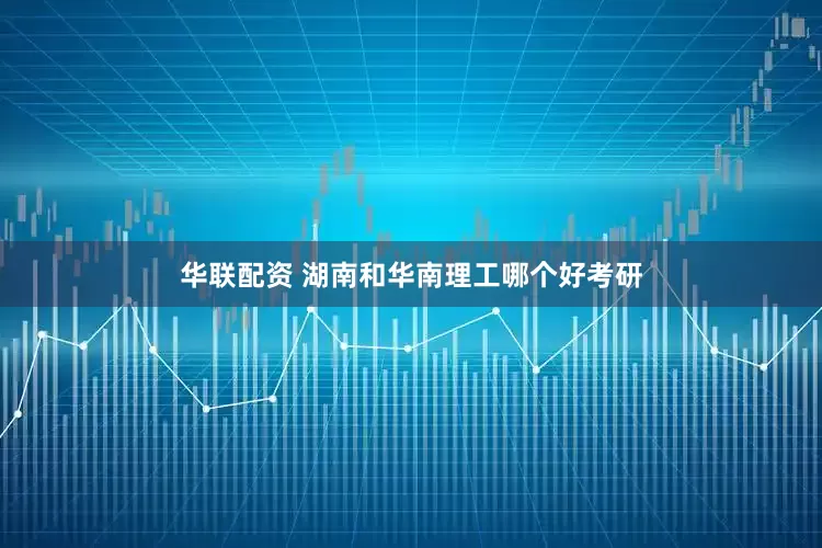 华联配资 湖南和华南理工哪个好考研
