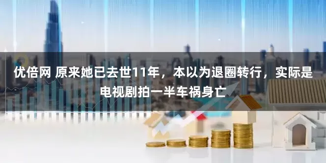 优倍网 原来她已去世11年，本以为退圈转行，实际是电视剧拍一半车祸身亡
