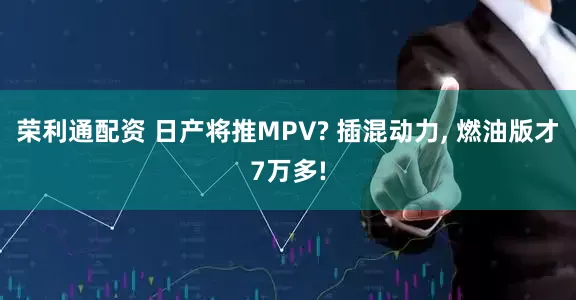 荣利通配资 日产将推MPV? 插混动力, 燃油版才7万多!