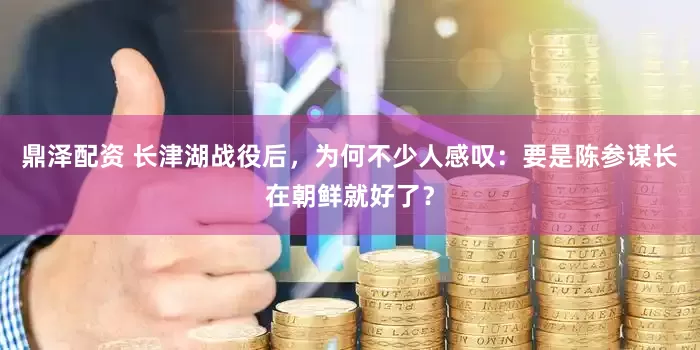 鼎泽配资 长津湖战役后，为何不少人感叹：要是陈参谋长在朝鲜就好了？