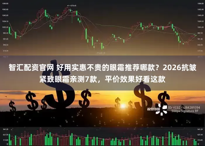 智汇配资官网 好用实惠不贵的眼霜推荐哪款？2026抗皱紧致眼霜亲测7款，平价效果好看这款