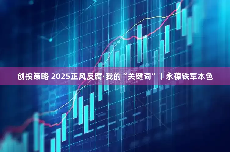 创投策略 2025正风反腐·我的“关键词”丨永葆铁军本色