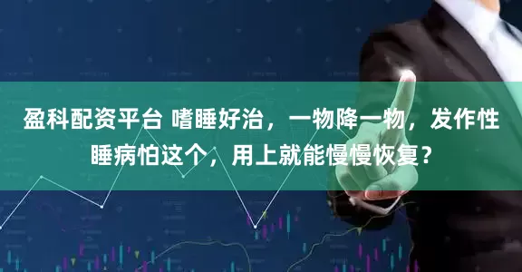 盈科配资平台 嗜睡好治，一物降一物，发作性睡病怕这个，用上就能慢慢恢复？