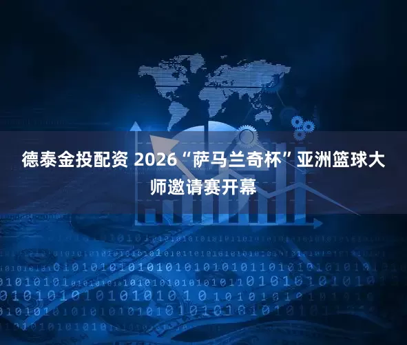 德泰金投配资 2026“萨马兰奇杯”亚洲篮球大师邀请赛开幕