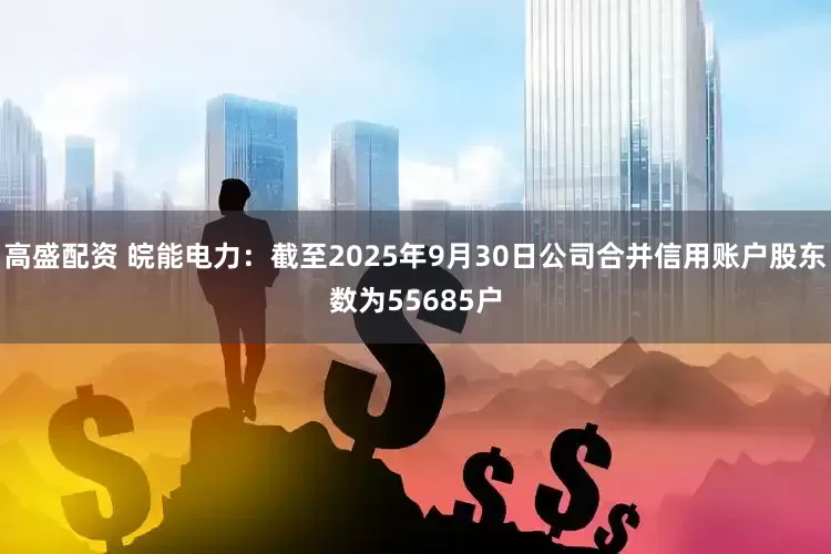 高盛配资 皖能电力：截至2025年9月30日公司合并信用账户股东数为55685户
