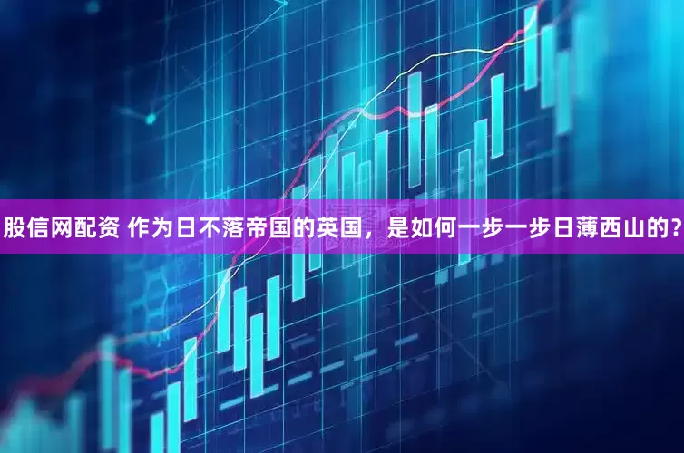 股信网配资 作为日不落帝国的英国，是如何一步一步日薄西山的？